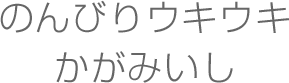のんびりウキウキかがみいし